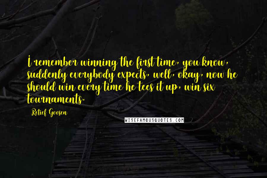 Retief Goosen Quotes: I remember winning the first time, you know, suddenly everybody expects, well, okay, now he should win every time he tees it up, win six tournaments.