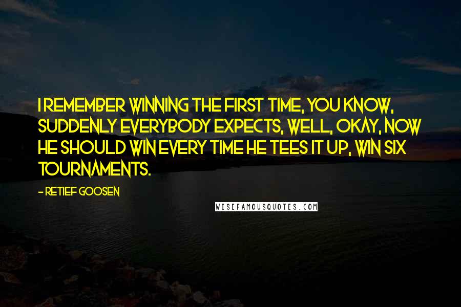 Retief Goosen Quotes: I remember winning the first time, you know, suddenly everybody expects, well, okay, now he should win every time he tees it up, win six tournaments.