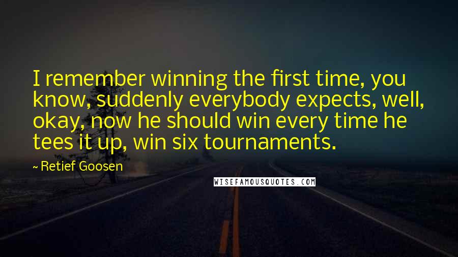 Retief Goosen Quotes: I remember winning the first time, you know, suddenly everybody expects, well, okay, now he should win every time he tees it up, win six tournaments.