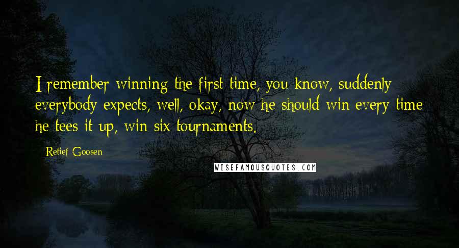 Retief Goosen Quotes: I remember winning the first time, you know, suddenly everybody expects, well, okay, now he should win every time he tees it up, win six tournaments.