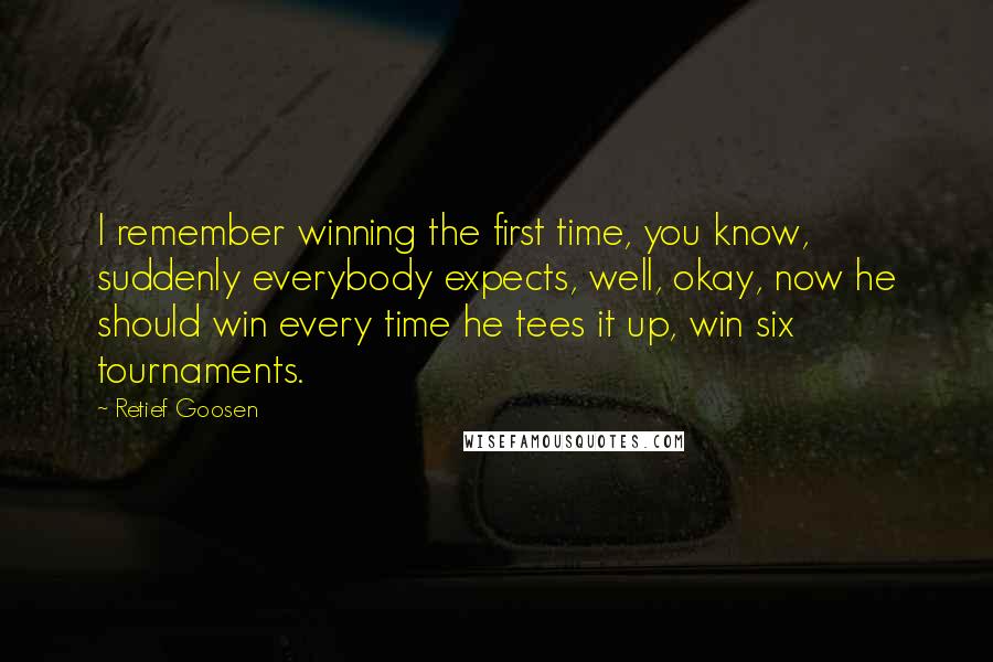 Retief Goosen Quotes: I remember winning the first time, you know, suddenly everybody expects, well, okay, now he should win every time he tees it up, win six tournaments.