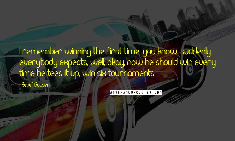 Retief Goosen Quotes: I remember winning the first time, you know, suddenly everybody expects, well, okay, now he should win every time he tees it up, win six tournaments.