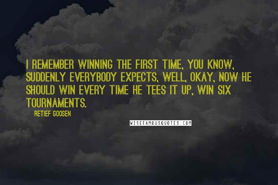 Retief Goosen Quotes: I remember winning the first time, you know, suddenly everybody expects, well, okay, now he should win every time he tees it up, win six tournaments.