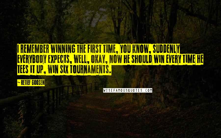 Retief Goosen Quotes: I remember winning the first time, you know, suddenly everybody expects, well, okay, now he should win every time he tees it up, win six tournaments.