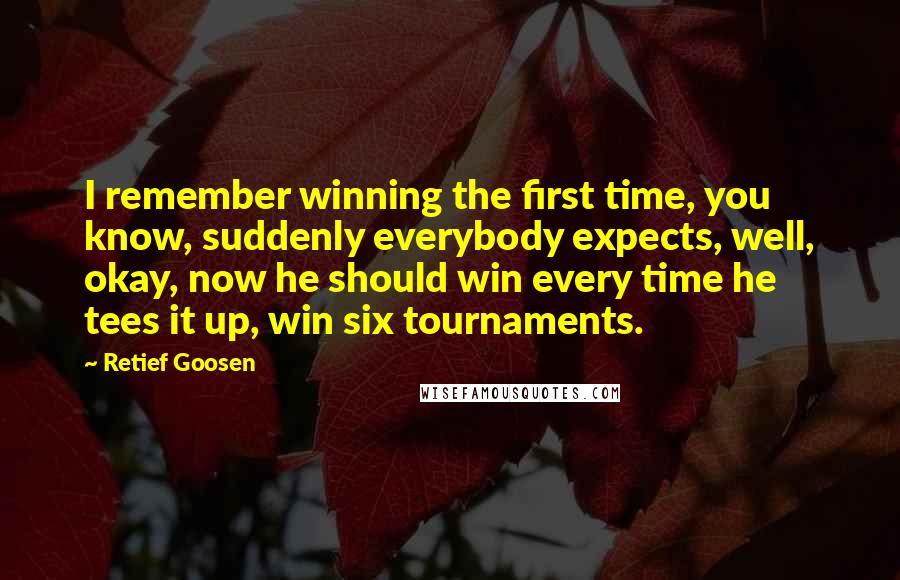 Retief Goosen Quotes: I remember winning the first time, you know, suddenly everybody expects, well, okay, now he should win every time he tees it up, win six tournaments.