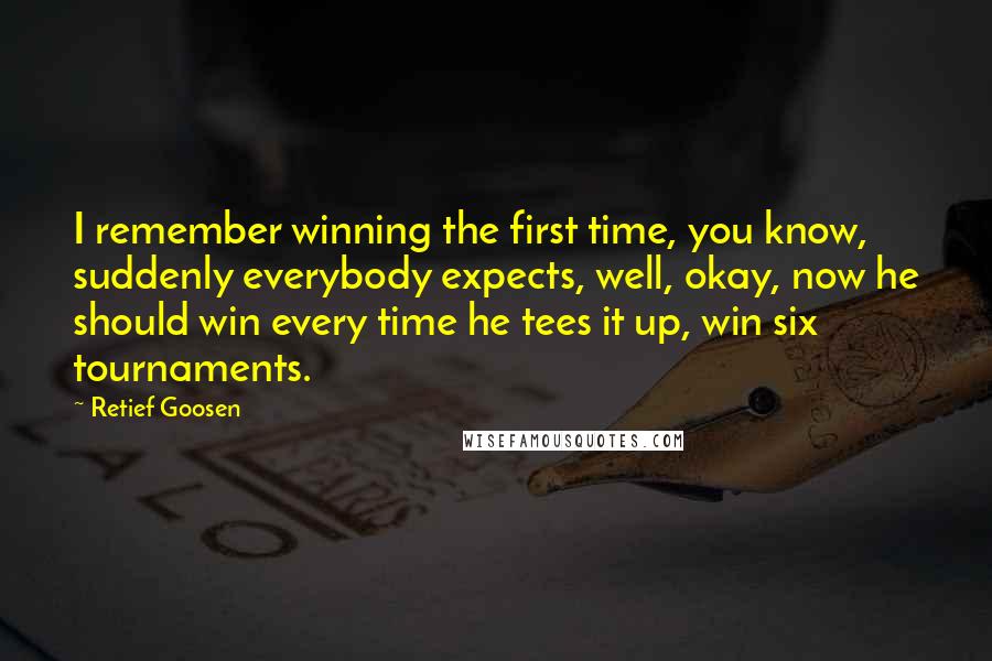 Retief Goosen Quotes: I remember winning the first time, you know, suddenly everybody expects, well, okay, now he should win every time he tees it up, win six tournaments.
