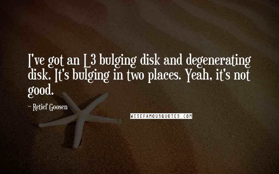 Retief Goosen Quotes: I've got an L3 bulging disk and degenerating disk. It's bulging in two places. Yeah, it's not good.