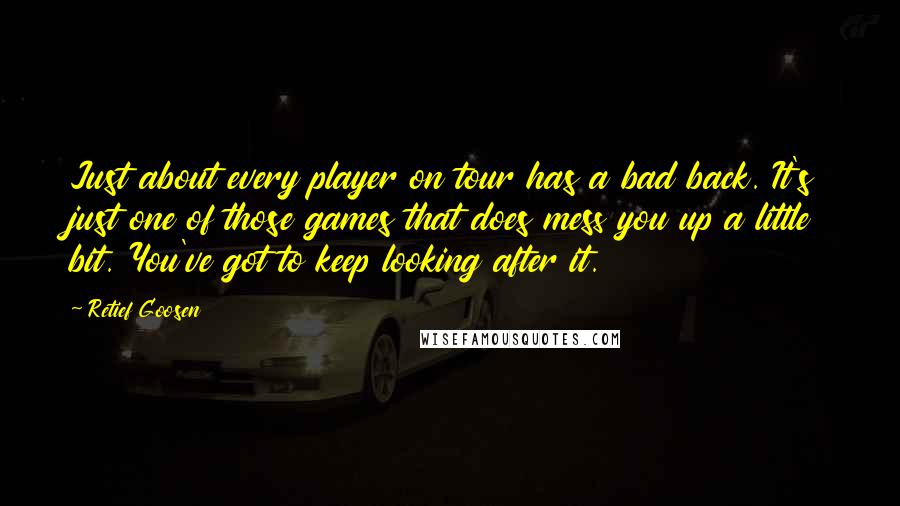 Retief Goosen Quotes: Just about every player on tour has a bad back. It's just one of those games that does mess you up a little bit. You've got to keep looking after it.