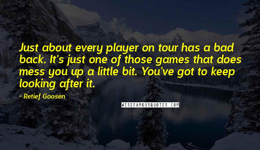 Retief Goosen Quotes: Just about every player on tour has a bad back. It's just one of those games that does mess you up a little bit. You've got to keep looking after it.