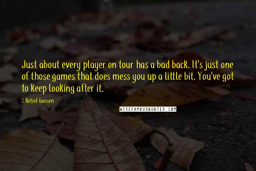 Retief Goosen Quotes: Just about every player on tour has a bad back. It's just one of those games that does mess you up a little bit. You've got to keep looking after it.