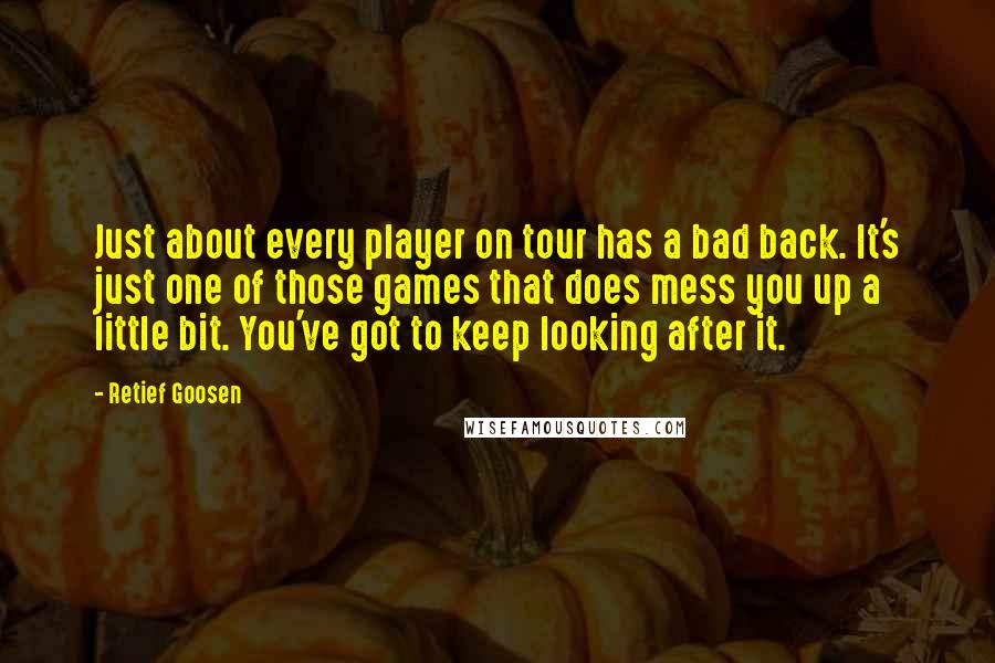 Retief Goosen Quotes: Just about every player on tour has a bad back. It's just one of those games that does mess you up a little bit. You've got to keep looking after it.