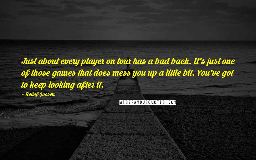 Retief Goosen Quotes: Just about every player on tour has a bad back. It's just one of those games that does mess you up a little bit. You've got to keep looking after it.