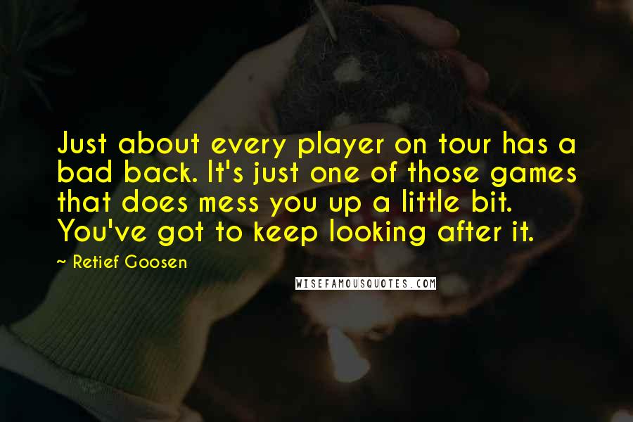 Retief Goosen Quotes: Just about every player on tour has a bad back. It's just one of those games that does mess you up a little bit. You've got to keep looking after it.