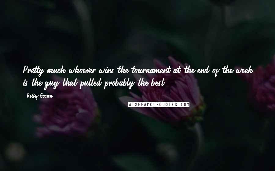 Retief Goosen Quotes: Pretty much whoever wins the tournament at the end of the week is the guy that putted probably the best.