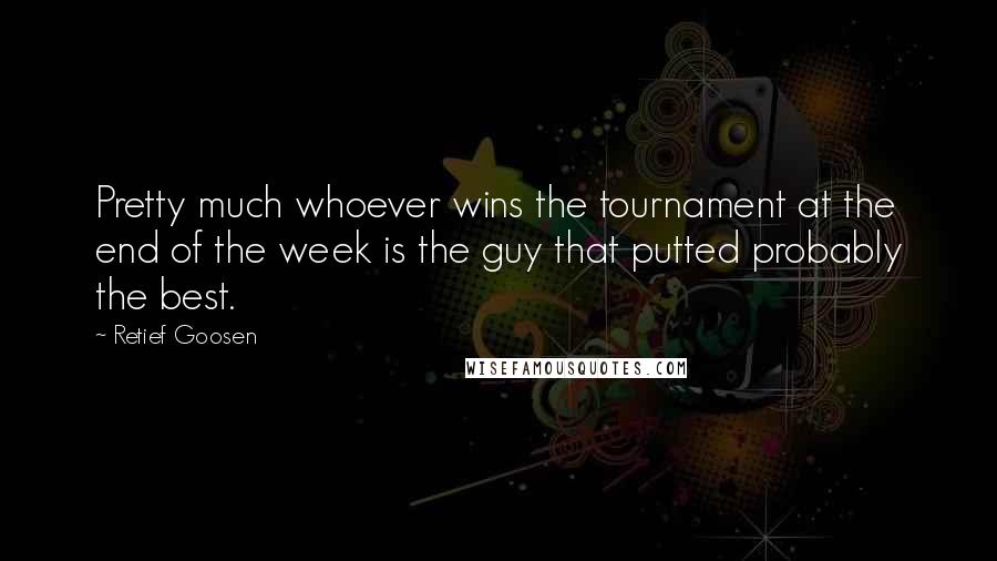 Retief Goosen Quotes: Pretty much whoever wins the tournament at the end of the week is the guy that putted probably the best.