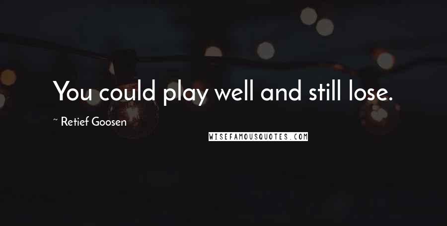 Retief Goosen Quotes: You could play well and still lose.