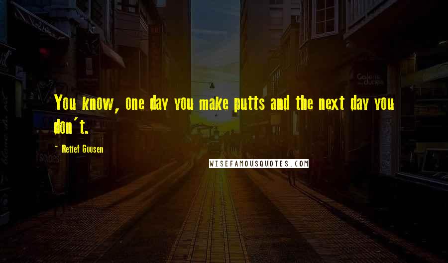 Retief Goosen Quotes: You know, one day you make putts and the next day you don't.