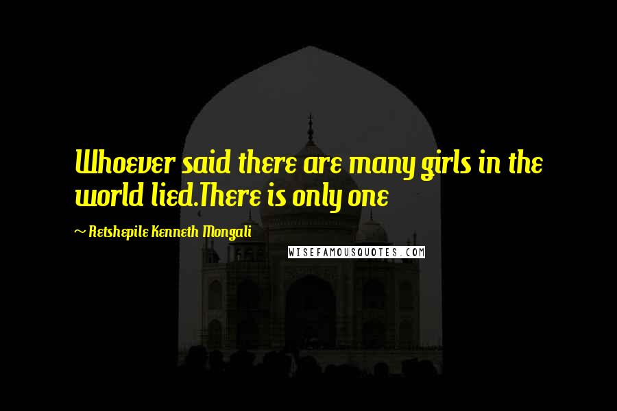Retshepile Kenneth Mongali Quotes: Whoever said there are many girls in the world lied.There is only one