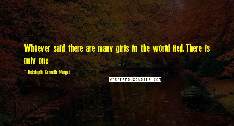 Retshepile Kenneth Mongali Quotes: Whoever said there are many girls in the world lied.There is only one