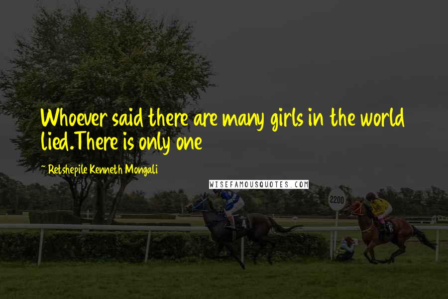Retshepile Kenneth Mongali Quotes: Whoever said there are many girls in the world lied.There is only one