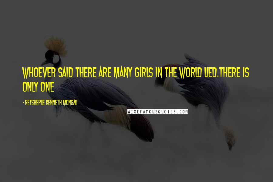 Retshepile Kenneth Mongali Quotes: Whoever said there are many girls in the world lied.There is only one