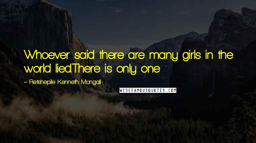 Retshepile Kenneth Mongali Quotes: Whoever said there are many girls in the world lied.There is only one