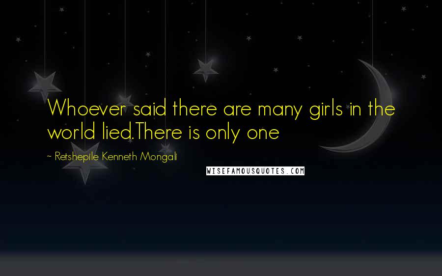 Retshepile Kenneth Mongali Quotes: Whoever said there are many girls in the world lied.There is only one
