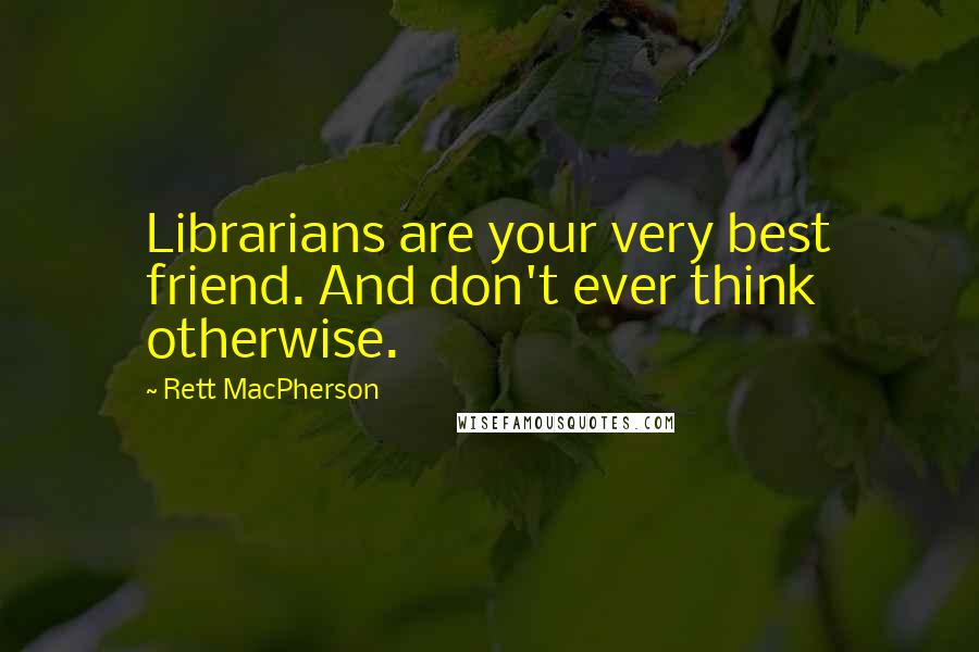 Rett MacPherson Quotes: Librarians are your very best friend. And don't ever think otherwise.