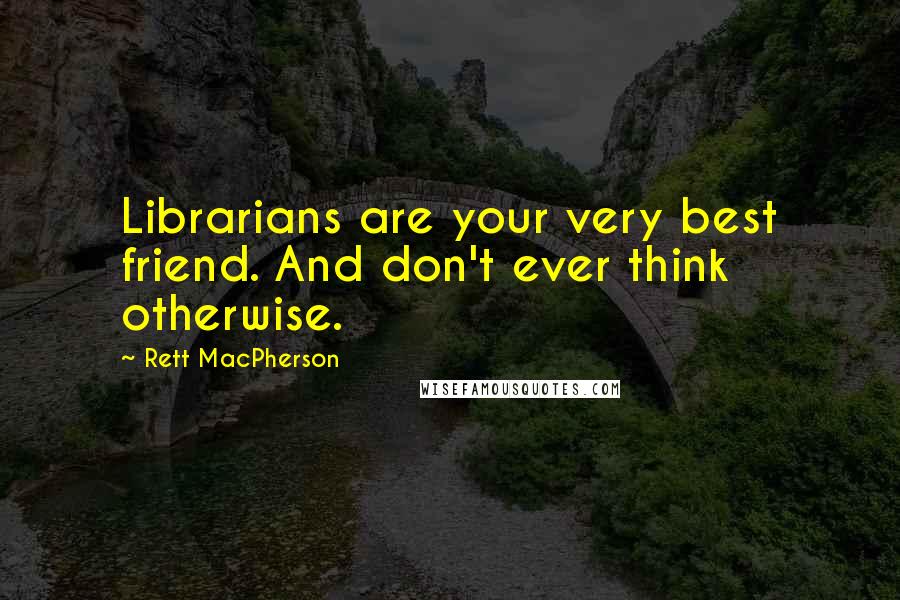 Rett MacPherson Quotes: Librarians are your very best friend. And don't ever think otherwise.