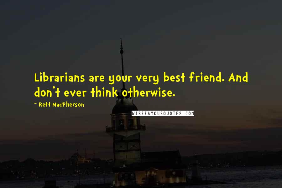 Rett MacPherson Quotes: Librarians are your very best friend. And don't ever think otherwise.