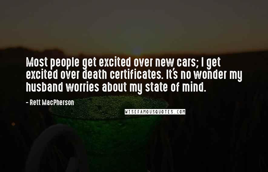 Rett MacPherson Quotes: Most people get excited over new cars; I get excited over death certificates. It's no wonder my husband worries about my state of mind.
