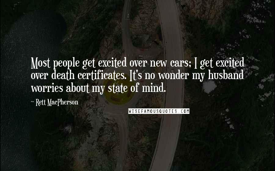 Rett MacPherson Quotes: Most people get excited over new cars; I get excited over death certificates. It's no wonder my husband worries about my state of mind.