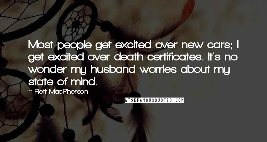 Rett MacPherson Quotes: Most people get excited over new cars; I get excited over death certificates. It's no wonder my husband worries about my state of mind.