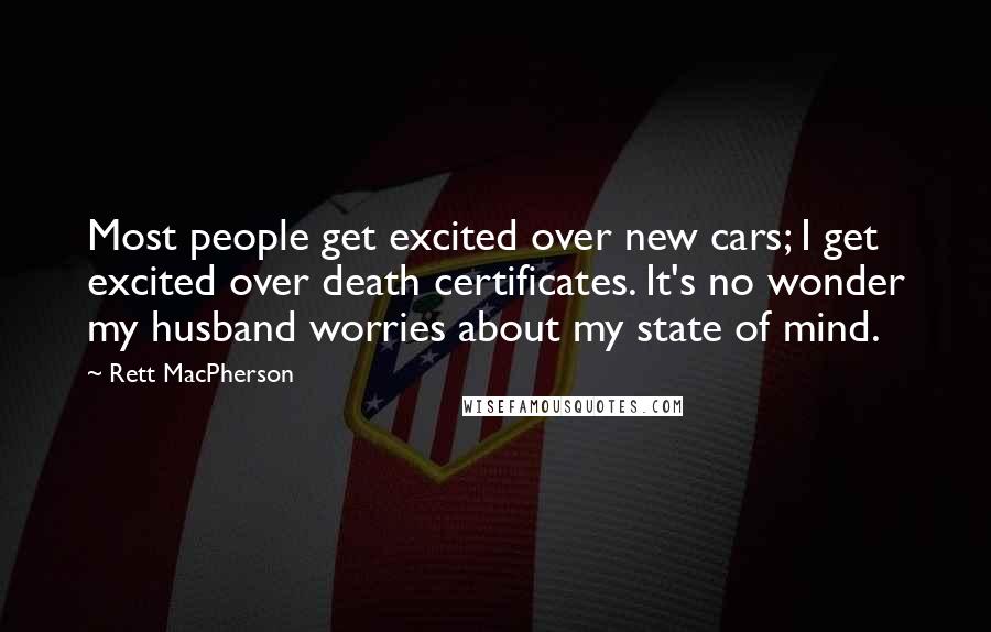 Rett MacPherson Quotes: Most people get excited over new cars; I get excited over death certificates. It's no wonder my husband worries about my state of mind.