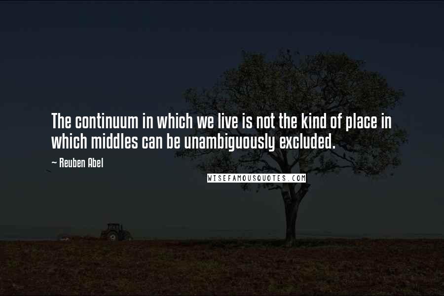 Reuben Abel Quotes: The continuum in which we live is not the kind of place in which middles can be unambiguously excluded.