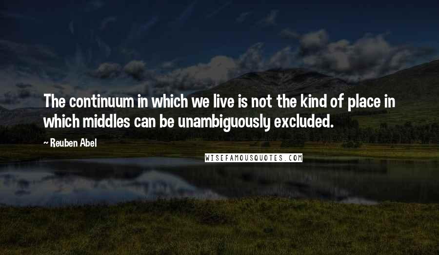Reuben Abel Quotes: The continuum in which we live is not the kind of place in which middles can be unambiguously excluded.