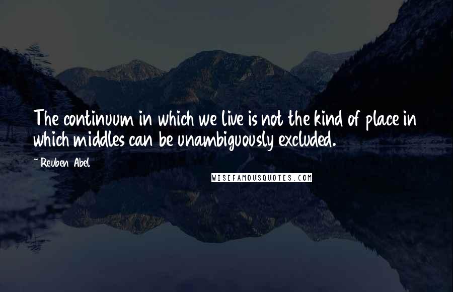 Reuben Abel Quotes: The continuum in which we live is not the kind of place in which middles can be unambiguously excluded.