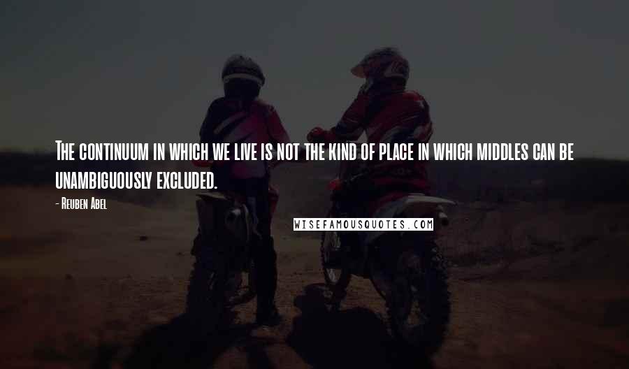 Reuben Abel Quotes: The continuum in which we live is not the kind of place in which middles can be unambiguously excluded.