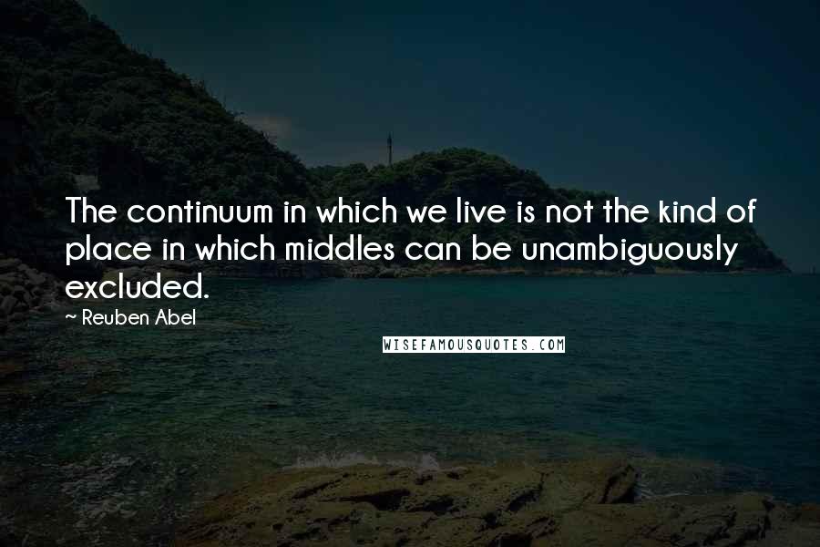Reuben Abel Quotes: The continuum in which we live is not the kind of place in which middles can be unambiguously excluded.