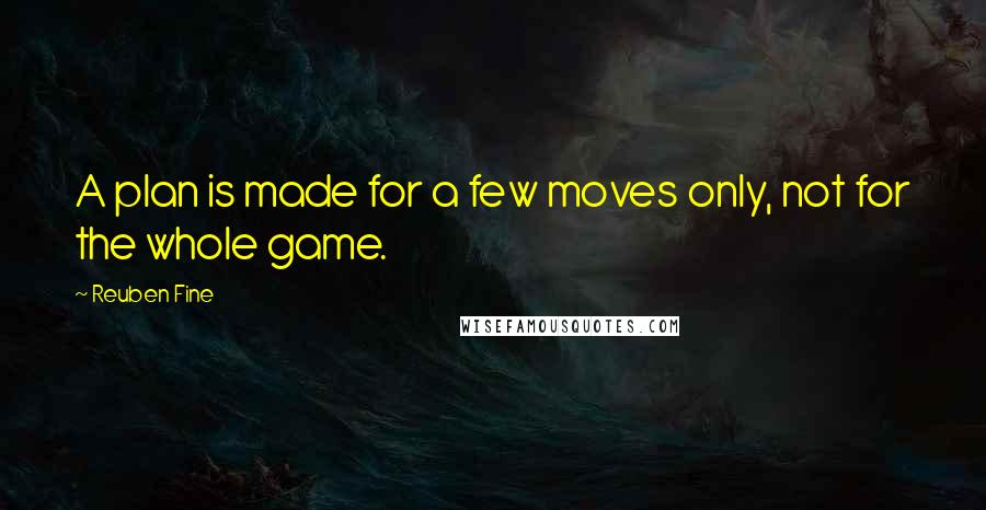 Reuben Fine Quotes: A plan is made for a few moves only, not for the whole game.