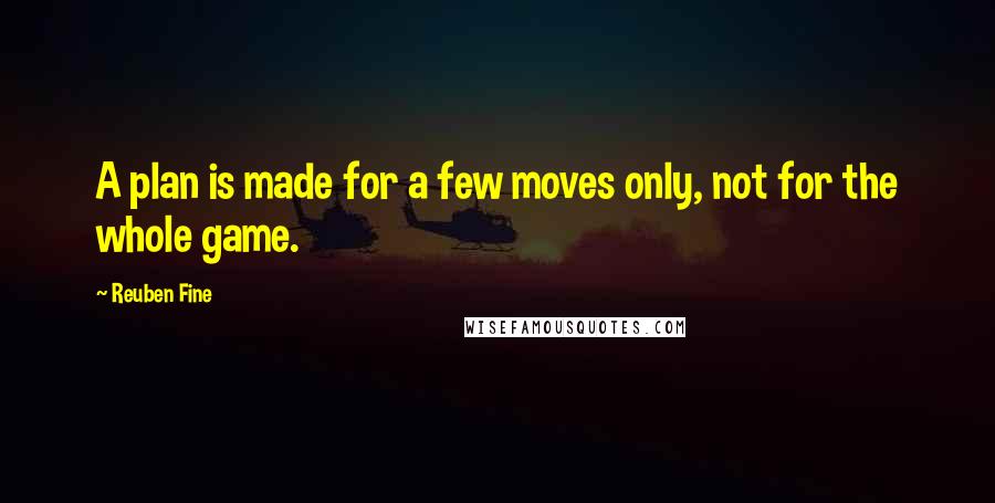 Reuben Fine Quotes: A plan is made for a few moves only, not for the whole game.