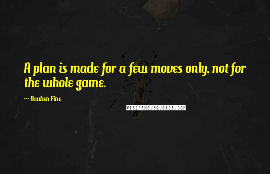 Reuben Fine Quotes: A plan is made for a few moves only, not for the whole game.