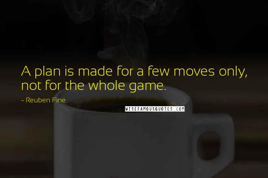 Reuben Fine Quotes: A plan is made for a few moves only, not for the whole game.