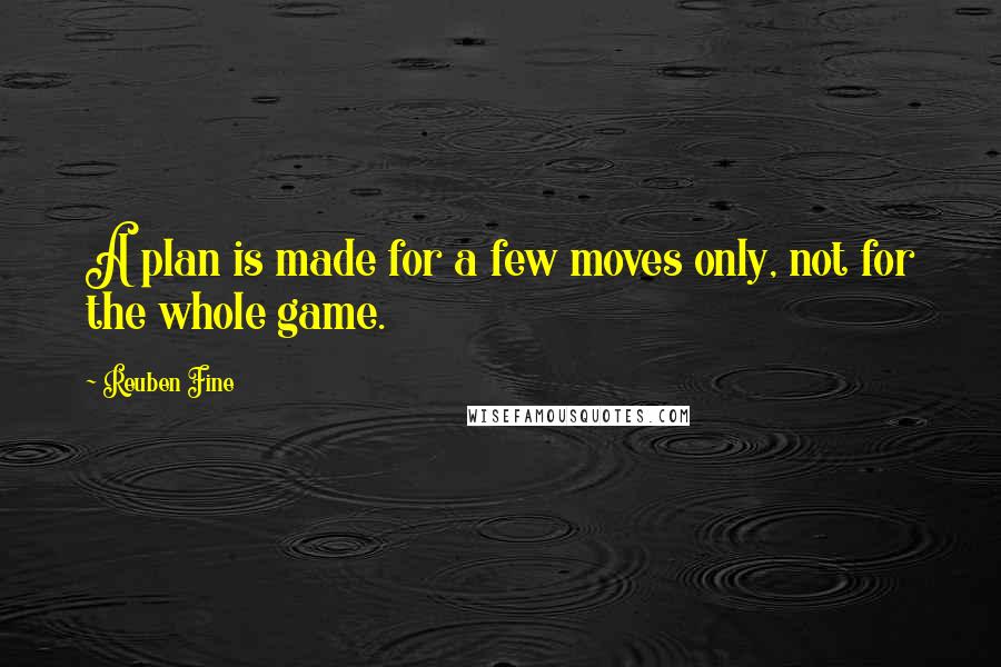 Reuben Fine Quotes: A plan is made for a few moves only, not for the whole game.