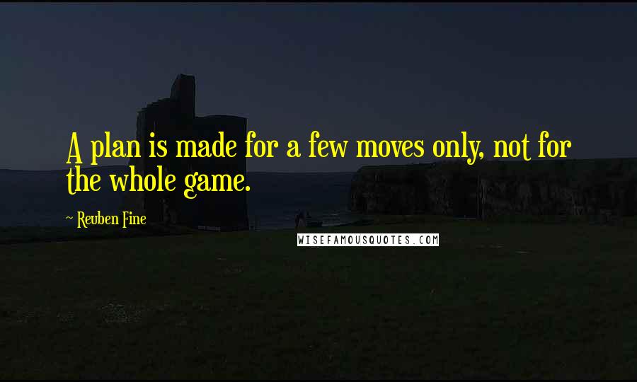 Reuben Fine Quotes: A plan is made for a few moves only, not for the whole game.