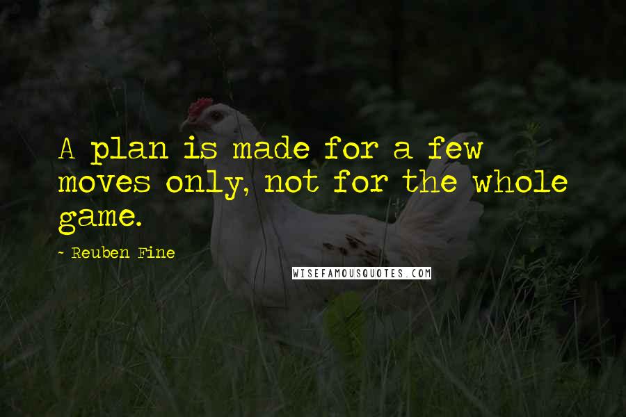 Reuben Fine Quotes: A plan is made for a few moves only, not for the whole game.