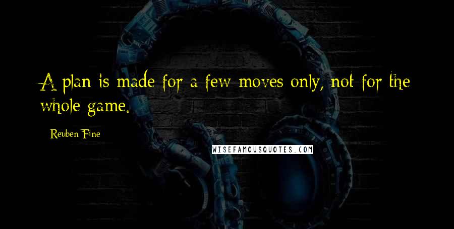 Reuben Fine Quotes: A plan is made for a few moves only, not for the whole game.