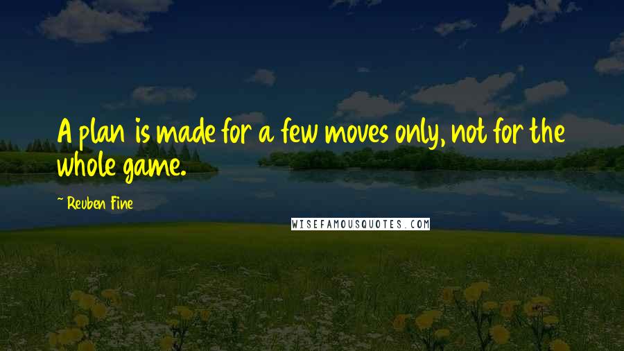 Reuben Fine Quotes: A plan is made for a few moves only, not for the whole game.