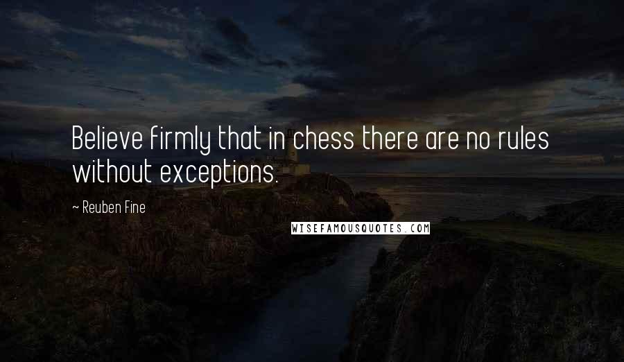 Reuben Fine Quotes: Believe firmly that in chess there are no rules without exceptions.