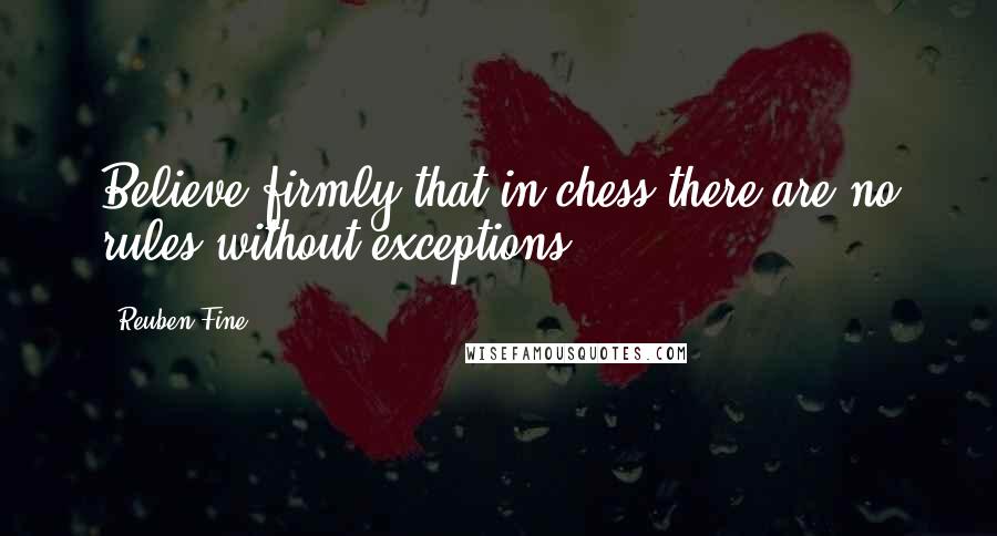 Reuben Fine Quotes: Believe firmly that in chess there are no rules without exceptions.